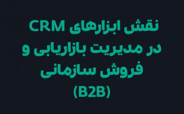 نقش ابزارهای CRM در مدیریت بازاریابی و فروش سازمانی (B2B)